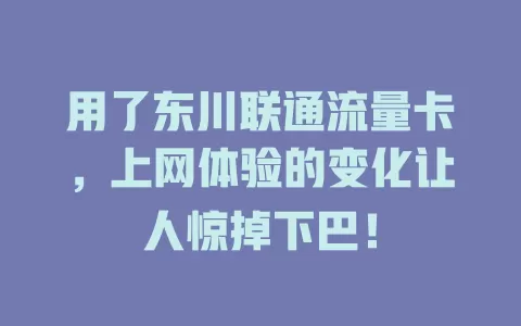用了东川联通流量卡，上网体验的变化让人惊掉下巴！