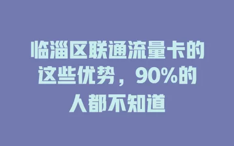 临淄区联通流量卡的这些优势，90%的人都不知道