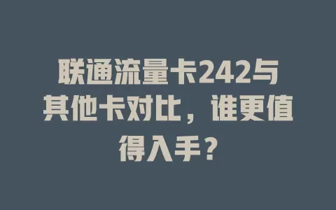 联通流量卡242与其他卡对比，谁更值得入手？