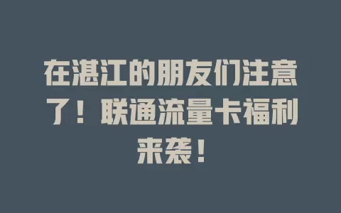 在湛江的朋友们注意了！联通流量卡福利来袭！