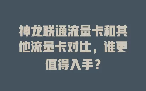 神龙联通流量卡和其他流量卡对比，谁更值得入手？