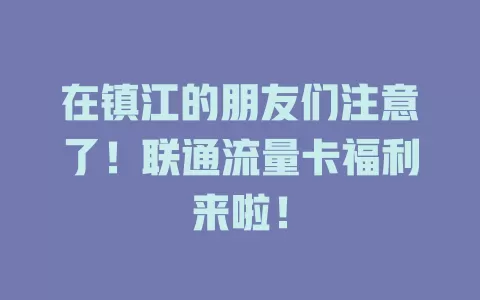 在镇江的朋友们注意了！联通流量卡福利来啦！