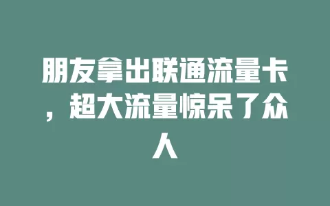 朋友拿出联通流量卡，超大流量惊呆了众人
