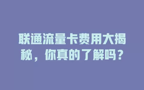 联通流量卡费用大揭秘，你真的了解吗？