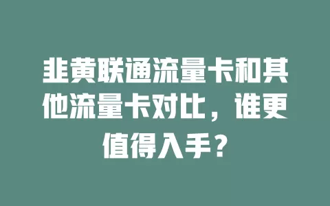 韭黄联通流量卡和其他流量卡对比，谁更值得入手？