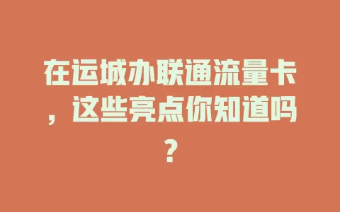 在运城办联通流量卡，这些亮点你知道吗？