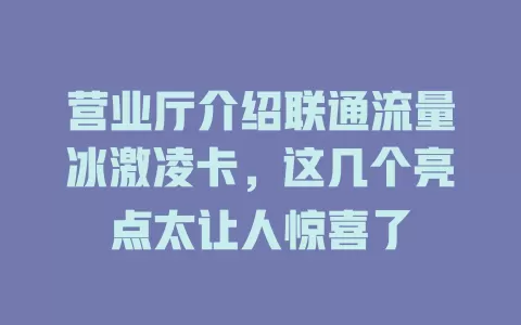 营业厅介绍联通流量冰激凌卡，这几个亮点太让人惊喜了