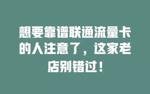 想要靠谱联通流量卡的人注意了，这家老店别错过！
