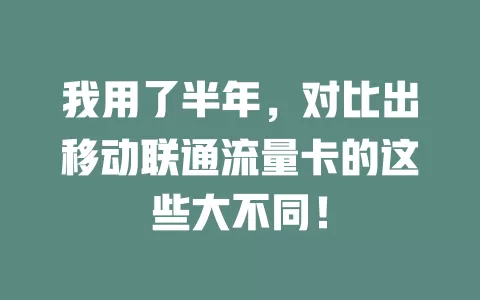 我用了半年，对比出移动联通流量卡的这些大不同！