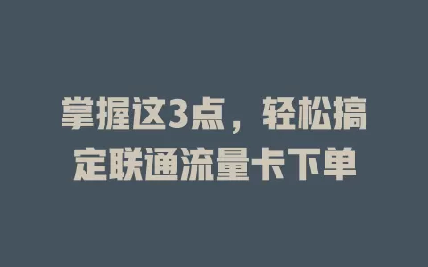 掌握这3点，轻松搞定联通流量卡下单