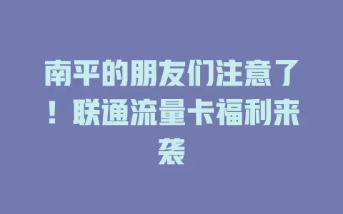 南平的朋友们注意了！联通流量卡福利来袭