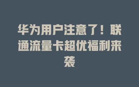 华为用户注意了！联通流量卡超优福利来袭