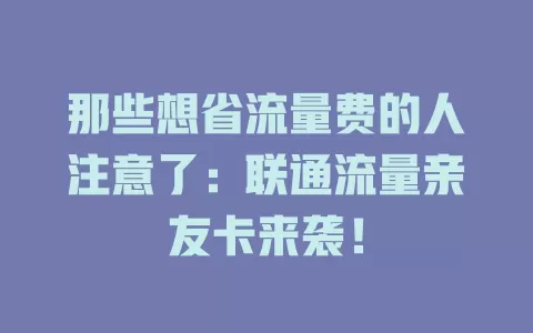 那些想省流量费的人注意了：联通流量亲友卡来袭！