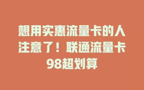 想用实惠流量卡的人注意了！联通流量卡98超划算