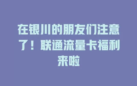 在银川的朋友们注意了！联通流量卡福利来啦