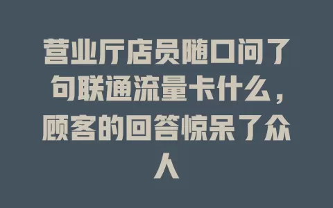 营业厅店员随口问了句联通流量卡什么，顾客的回答惊呆了众人