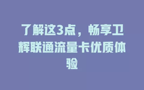 了解这3点，畅享卫辉联通流量卡优质体验
