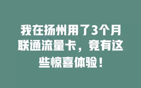 我在扬州用了3个月联通流量卡，竟有这些惊喜体验！