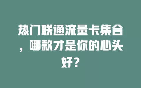 热门联通流量卡集合，哪款才是你的心头好？