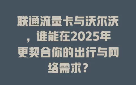 联通流量卡与沃尔沃，谁能在2025年更契合你的出行与网络需求？