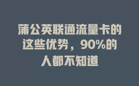 蒲公英联通流量卡的这些优势，90%的人都不知道
