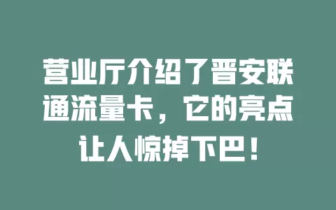 营业厅介绍了晋安联通流量卡，它的亮点让人惊掉下巴！