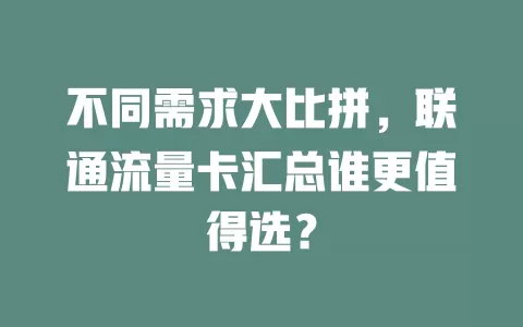 不同需求大比拼，联通流量卡汇总谁更值得选？