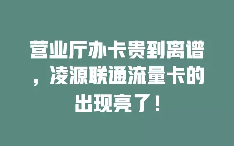 营业厅办卡贵到离谱，凌源联通流量卡的出现亮了！