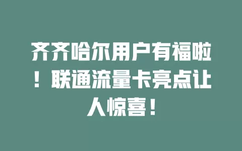 齐齐哈尔用户有福啦！联通流量卡亮点让人惊喜！
