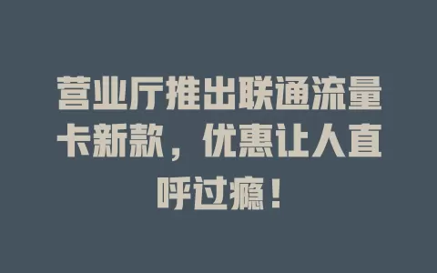 营业厅推出联通流量卡新款，优惠让人直呼过瘾！
