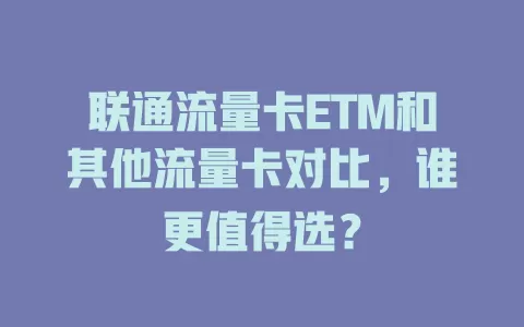 联通流量卡ETM和其他流量卡对比，谁更值得选？