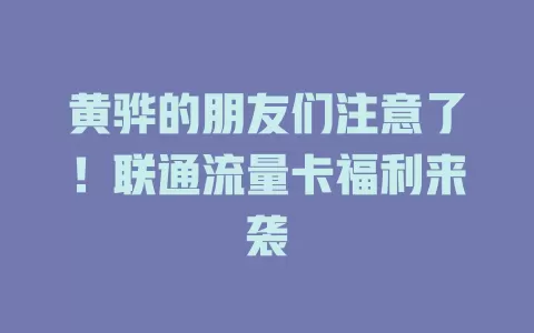 黄骅的朋友们注意了！联通流量卡福利来袭