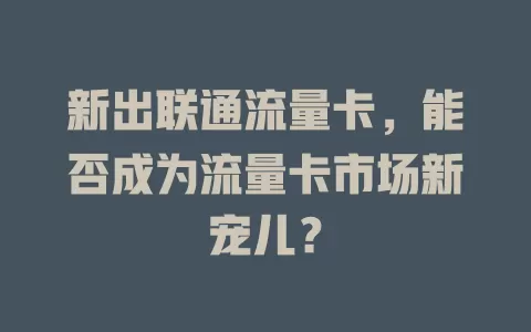 新出联通流量卡，能否成为流量卡市场新宠儿？