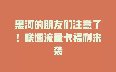黑河的朋友们注意了！联通流量卡福利来袭