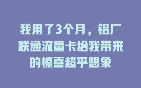 我用了3个月，铝厂联通流量卡给我带来的惊喜超乎想象