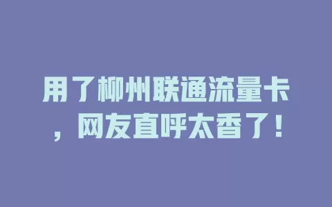 用了柳州联通流量卡，网友直呼太香了！