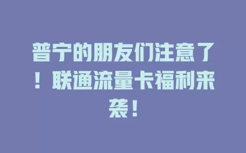 普宁的朋友们注意了！联通流量卡福利来袭！