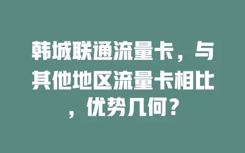 韩城联通流量卡，与其他地区流量卡相比，优势几何？