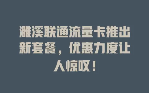 濉溪联通流量卡推出新套餐，优惠力度让人惊叹！