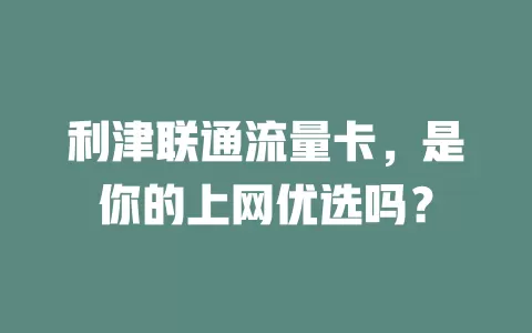利津联通流量卡，是你的上网优选吗？