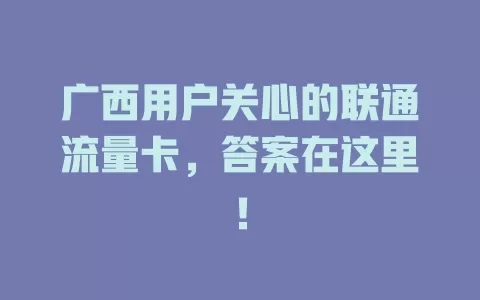 广西用户关心的联通流量卡，答案在这里！