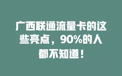 广西联通流量卡的这些亮点，90%的人都不知道！