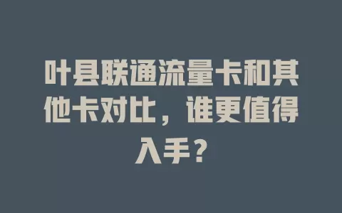 叶县联通流量卡和其他卡对比，谁更值得入手？