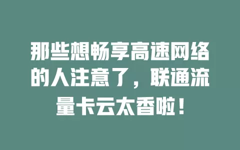 那些想畅享高速网络的人注意了，联通流量卡云太香啦！