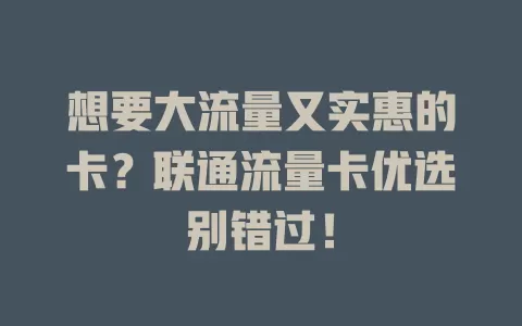 想要大流量又实惠的卡？联通流量卡优选别错过！