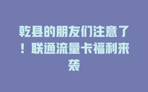乾县的朋友们注意了！联通流量卡福利来袭