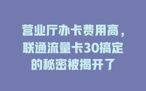 营业厅办卡费用高，联通流量卡30搞定的秘密被揭开了