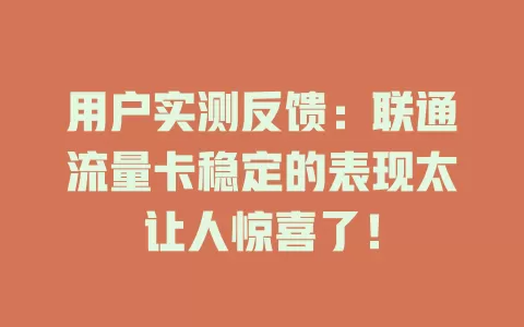 用户实测反馈：联通流量卡稳定的表现太让人惊喜了！