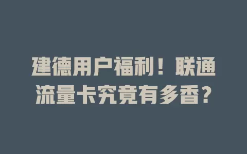 建德用户福利！联通流量卡究竟有多香？