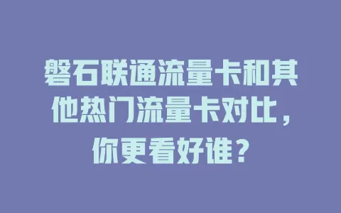 磐石联通流量卡和其他热门流量卡对比，你更看好谁？